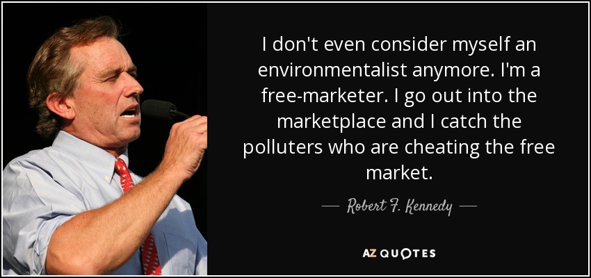 I don't even consider myself an environmentalist anymore. I'm a free-marketer. I go out into the marketplace and I catch the polluters who are cheating the free market. - Robert F. Kennedy, Jr.