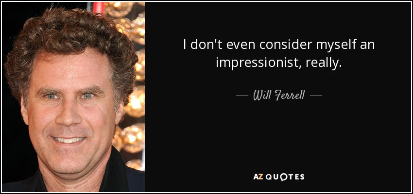 I don't even consider myself an impressionist, really. - Will Ferrell