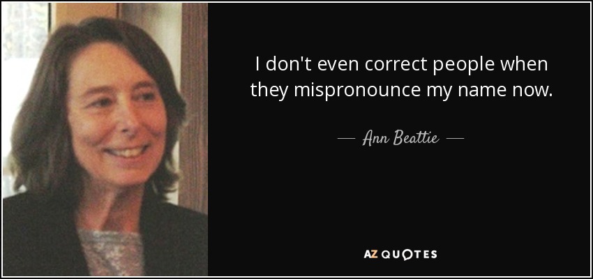 I don't even correct people when they mispronounce my name now. - Ann Beattie
