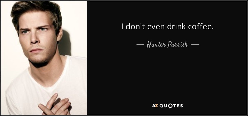 I don't even drink coffee. - Hunter Parrish