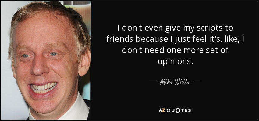I don't even give my scripts to friends because I just feel it's, like, I don't need one more set of opinions. - Mike White
