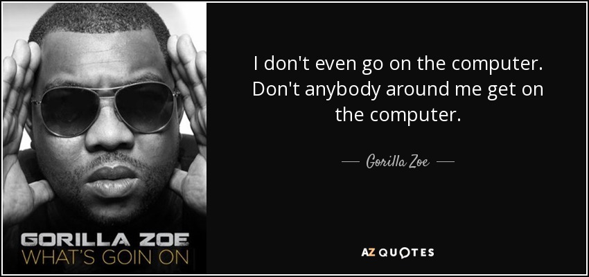 I don't even go on the computer. Don't anybody around me get on the computer. - Gorilla Zoe