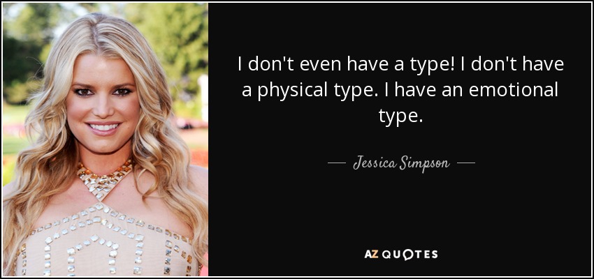 I don't even have a type! I don't have a physical type. I have an emotional type. - Jessica Simpson