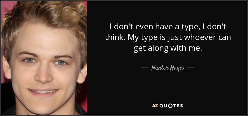 I don't even have a type, I don't think. My type is just whoever can get along with me. - Hunter Hayes
