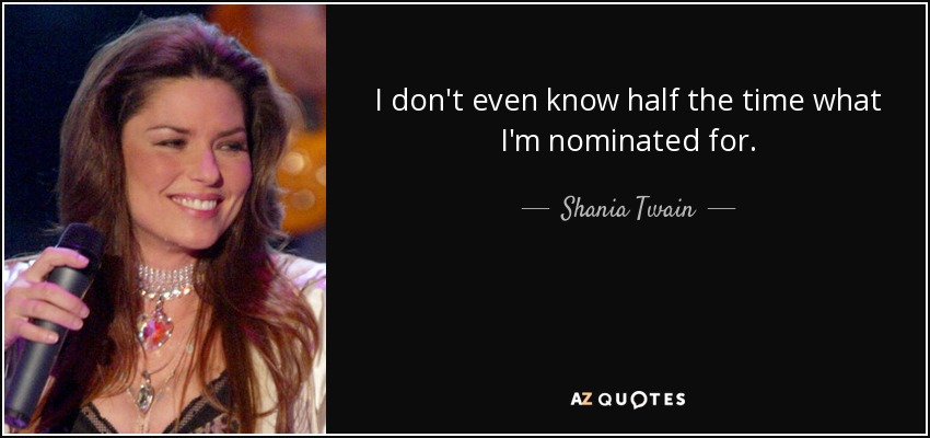 I don't even know half the time what I'm nominated for. - Shania Twain