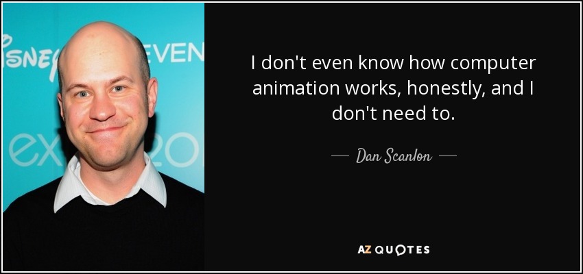 I don't even know how computer animation works, honestly, and I don't need to. - Dan Scanlon