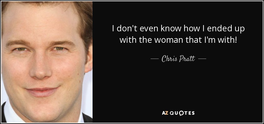 I don't even know how I ended up with the woman that I'm with! - Chris Pratt