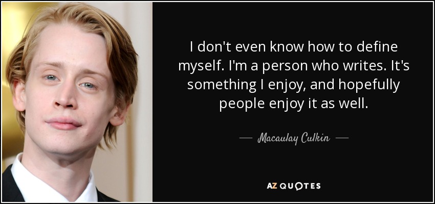 I don't even know how to define myself. I'm a person who writes. It's something I enjoy, and hopefully people enjoy it as well. - Macaulay Culkin