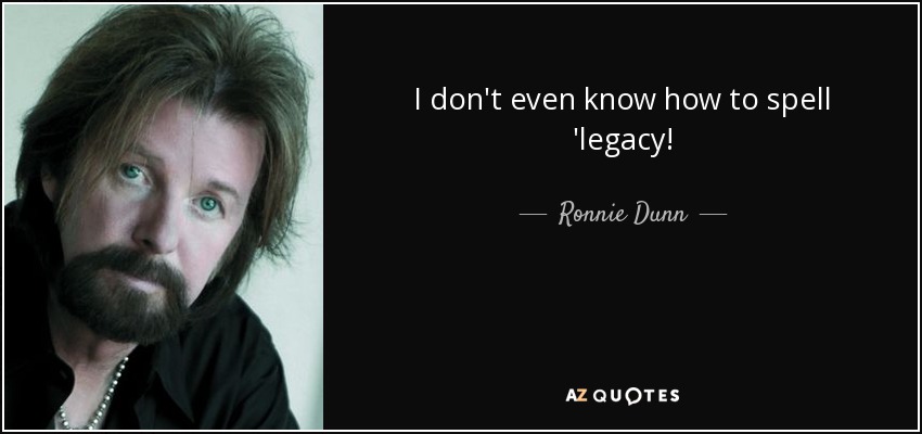 I don't even know how to spell 'legacy! - Ronnie Dunn