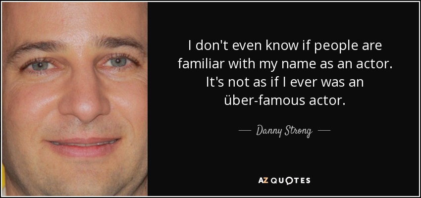 I don't even know if people are familiar with my name as an actor. It's not as if I ever was an über-famous actor. - Danny Strong