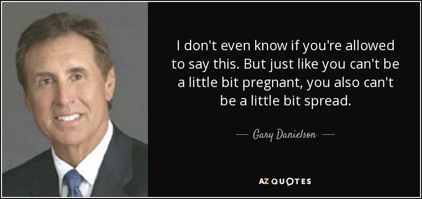 I don't even know if you're allowed to say this. But just like you can't be a little bit pregnant, you also can't be a little bit spread. - Gary Danielson