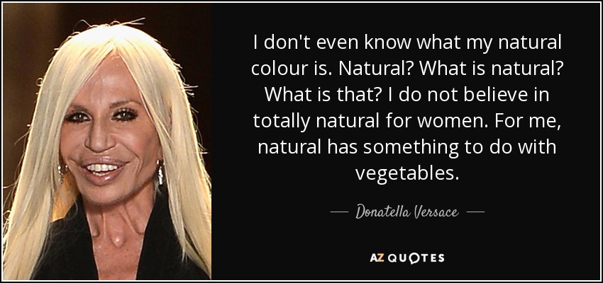 I don't even know what my natural colour is. Natural? What is natural? What is that? I do not believe in totally natural for women. For me, natural has something to do with vegetables. - Donatella Versace