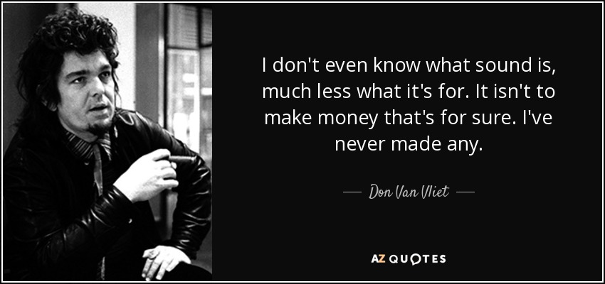 I don't even know what sound is, much less what it's for. It isn't to make money that's for sure. I've never made any. - Don Van Vliet