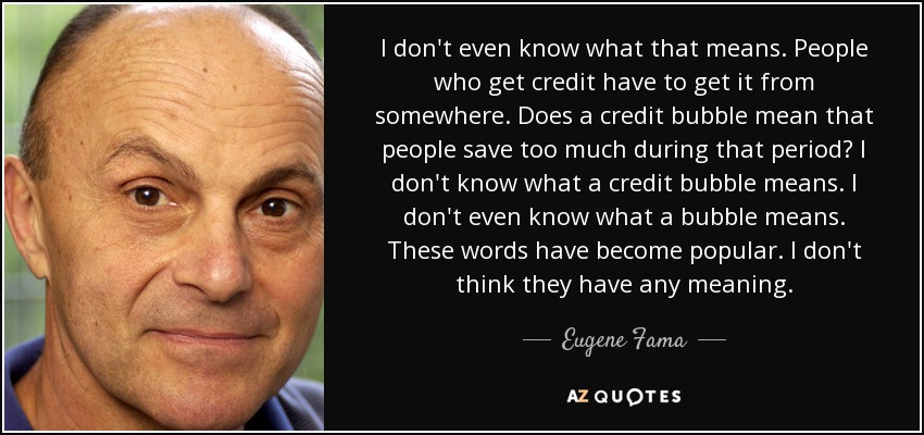 I don't even know what that means. People who get credit have to get it from somewhere. Does a credit bubble mean that people save too much during that period? I don't know what a credit bubble means. I don't even know what a bubble means. These words have become popular. I don't think they have any meaning. - Eugene Fama