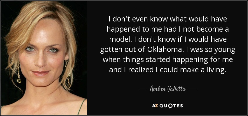 I don't even know what would have happened to me had I not become a model. I don't know if I would have gotten out of Oklahoma. I was so young when things started happening for me and I realized I could make a living. - Amber Valletta
