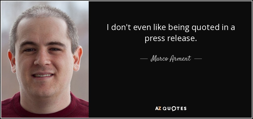 I don't even like being quoted in a press release. - Marco Arment