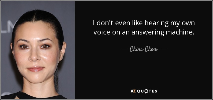 I don't even like hearing my own voice on an answering machine. - China Chow