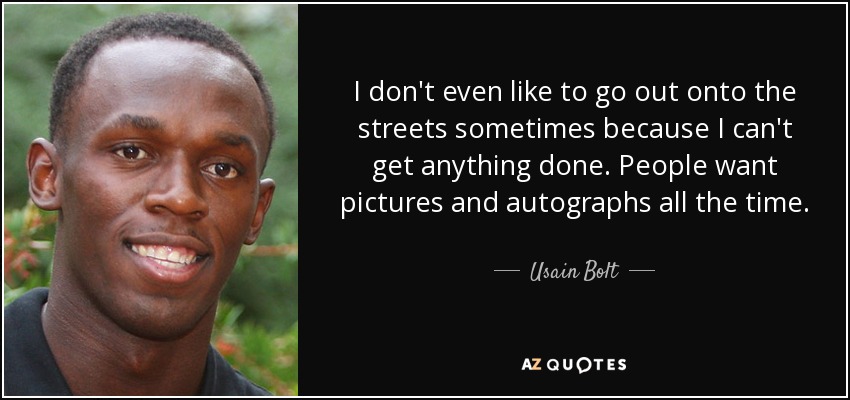 I don't even like to go out onto the streets sometimes because I can't get anything done. People want pictures and autographs all the time. - Usain Bolt