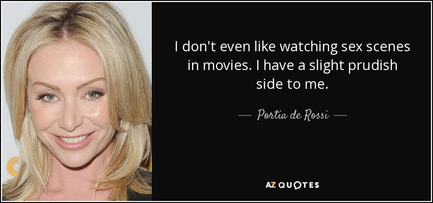 I don't even like watching sex scenes in movies. I have a slight prudish side to me. - Portia de Rossi
