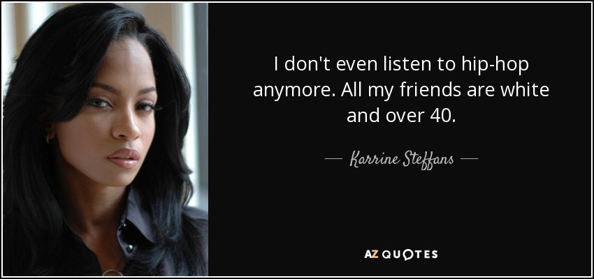 I don't even listen to hip-hop anymore. All my friends are white and over 40. - Karrine Steffans