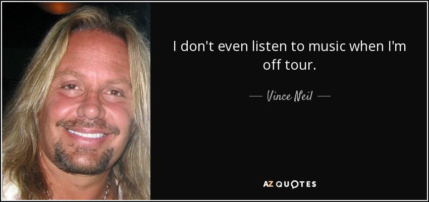 I don't even listen to music when I'm off tour. - Vince Neil