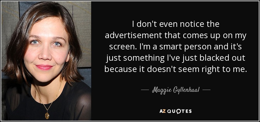 I don't even notice the advertisement that comes up on my screen. I'm a smart person and it's just something I've just blacked out because it doesn't seem right to me. - Maggie Gyllenhaal