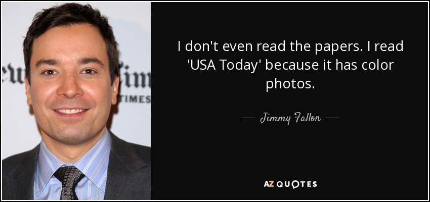 I don't even read the papers. I read 'USA Today' because it has color photos. - Jimmy Fallon
