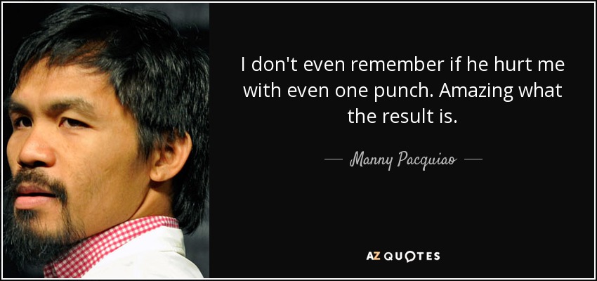I don't even remember if he hurt me with even one punch. Amazing what the result is. - Manny Pacquiao