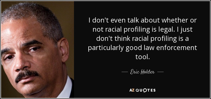 I don't even talk about whether or not racial profiling is legal. I just don't think racial profiling is a particularly good law enforcement tool. - Eric Holder