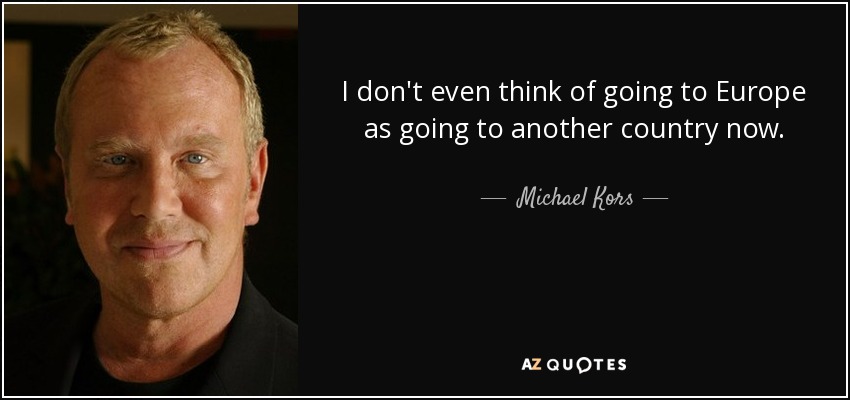 I don't even think of going to Europe as going to another country now. - Michael Kors