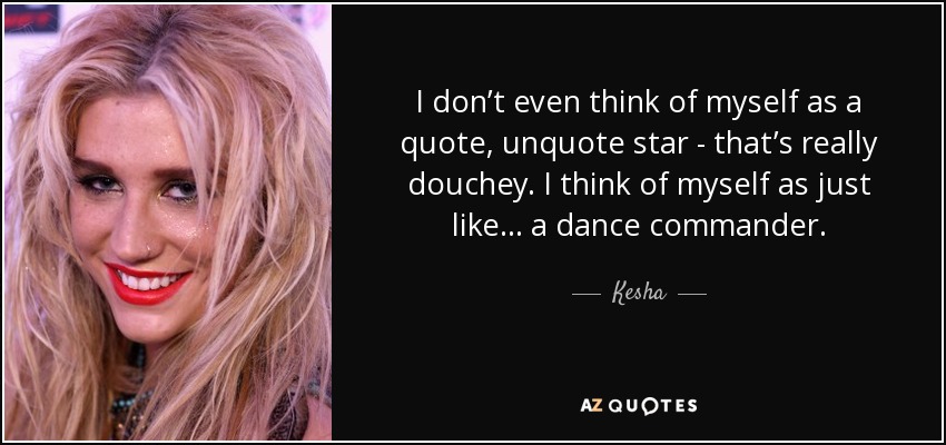 I don’t even think of myself as a quote, unquote star - that’s really douchey. I think of myself as just like . . . a dance commander. - Kesha