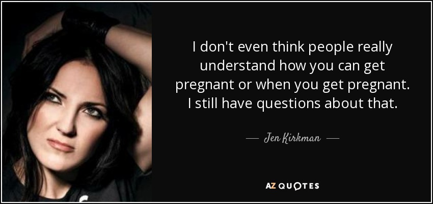 I don't even think people really understand how you can get pregnant or when you get pregnant. I still have questions about that. - Jen Kirkman