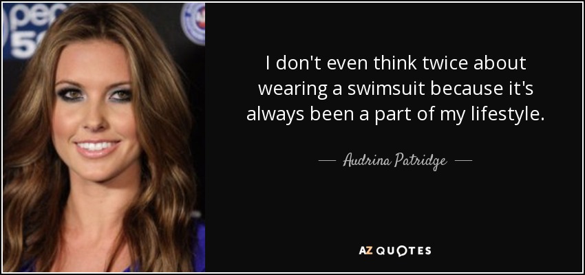 I don't even think twice about wearing a swimsuit because it's always been a part of my lifestyle. - Audrina Patridge