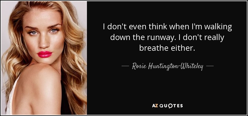 I don't even think when I'm walking down the runway. I don't really breathe either. - Rosie Huntington-Whiteley