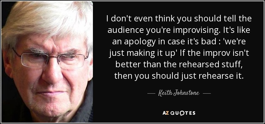 I don't even think you should tell the audience you're improvising. It's like an apology in case it's bad : 'we're just making it up' If the improv isn't better than the rehearsed stuff, then you should just rehearse it. - Keith Johnstone