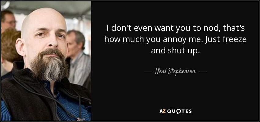 I don't even want you to nod, that's how much you annoy me. Just freeze and shut up. - Neal Stephenson