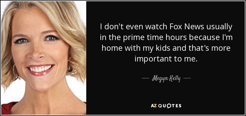 I don't even watch Fox News usually in the prime time hours because I'm home with my kids and that's more important to me. - Megyn Kelly