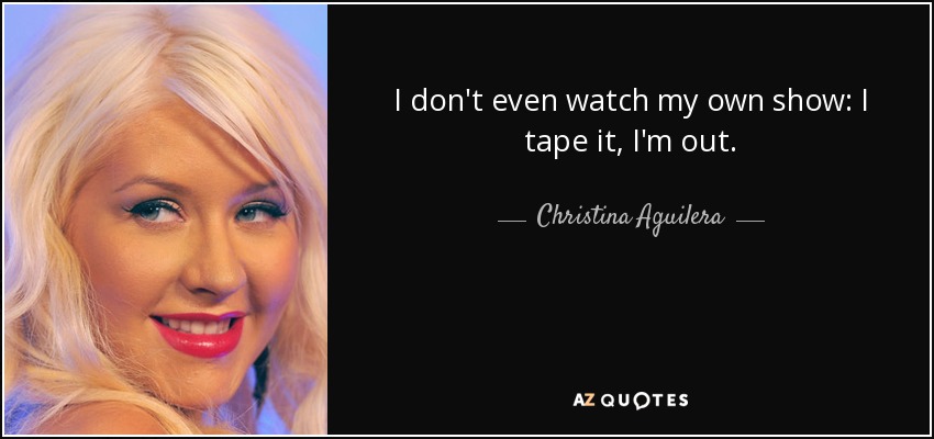 I don't even watch my own show: I tape it, I'm out. - Christina Aguilera