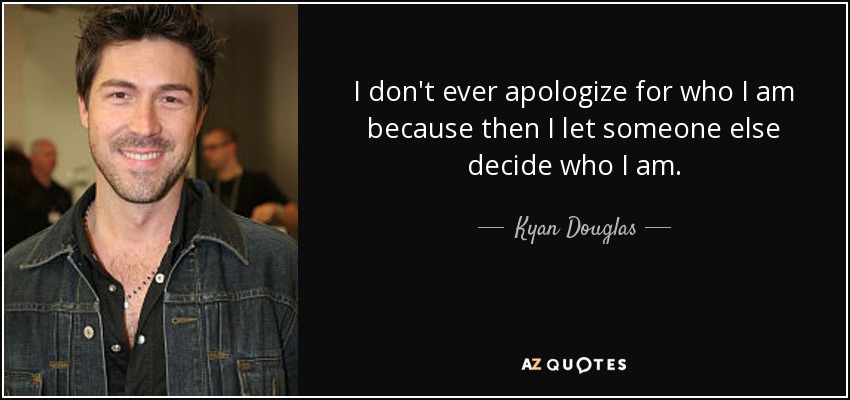 I don't ever apologize for who I am because then I let someone else decide who I am. - Kyan Douglas