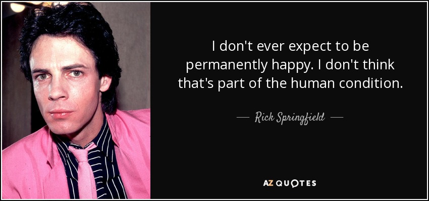 I don't ever expect to be permanently happy. I don't think that's part of the human condition. - Rick Springfield