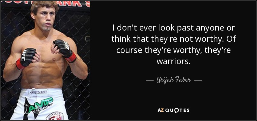 I don't ever look past anyone or think that they're not worthy. Of course they're worthy, they're warriors. - Urijah Faber