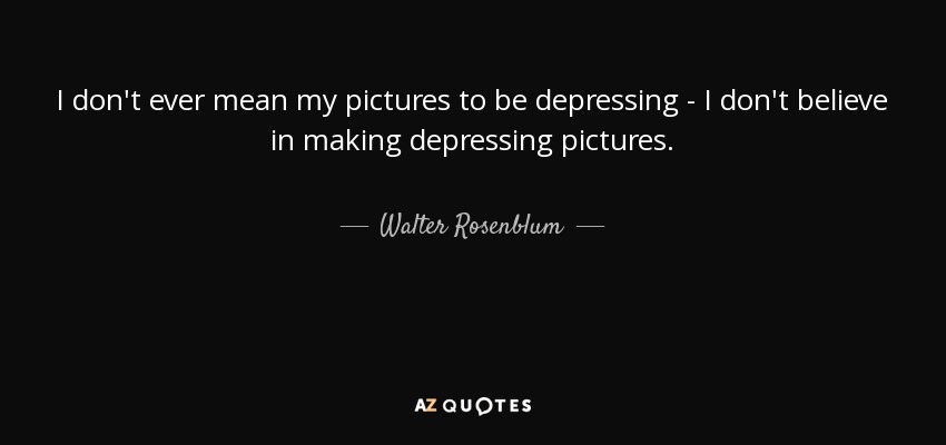 I don't ever mean my pictures to be depressing - I don't believe in making depressing pictures. - Walter Rosenblum