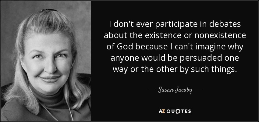 I don't ever participate in debates about the existence or nonexistence of God because I can't imagine why anyone would be persuaded one way or the other by such things. - Susan Jacoby
