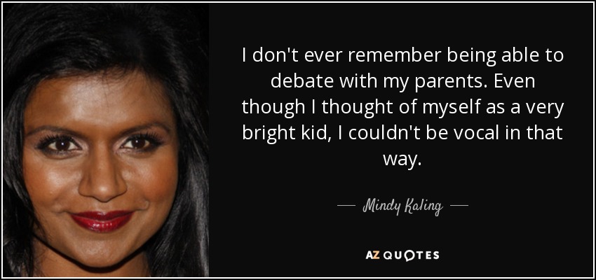 I don't ever remember being able to debate with my parents. Even though I thought of myself as a very bright kid, I couldn't be vocal in that way. - Mindy Kaling