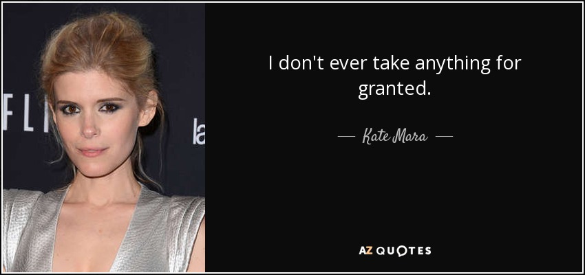 I don't ever take anything for granted. - Kate Mara
