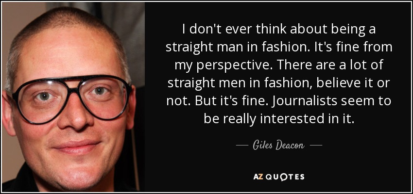 I don't ever think about being a straight man in fashion. It's fine from my perspective. There are a lot of straight men in fashion, believe it or not. But it's fine. Journalists seem to be really interested in it. - Giles Deacon