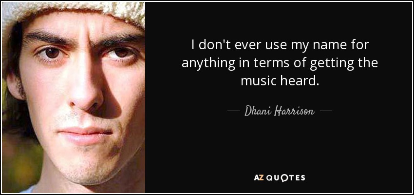 I don't ever use my name for anything in terms of getting the music heard. - Dhani Harrison