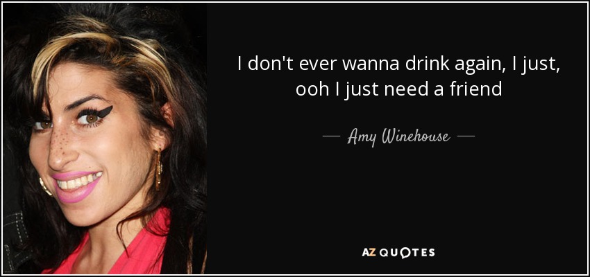I don't ever wanna drink again, I just, ooh I just need a friend - Amy Winehouse