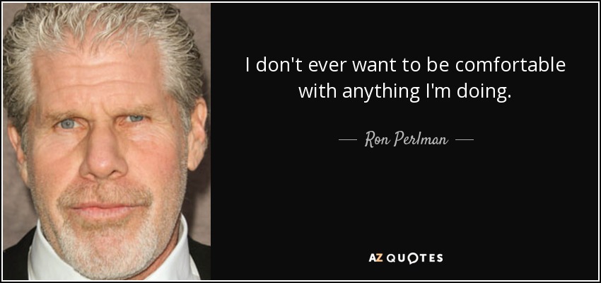 I don't ever want to be comfortable with anything I'm doing. - Ron Perlman