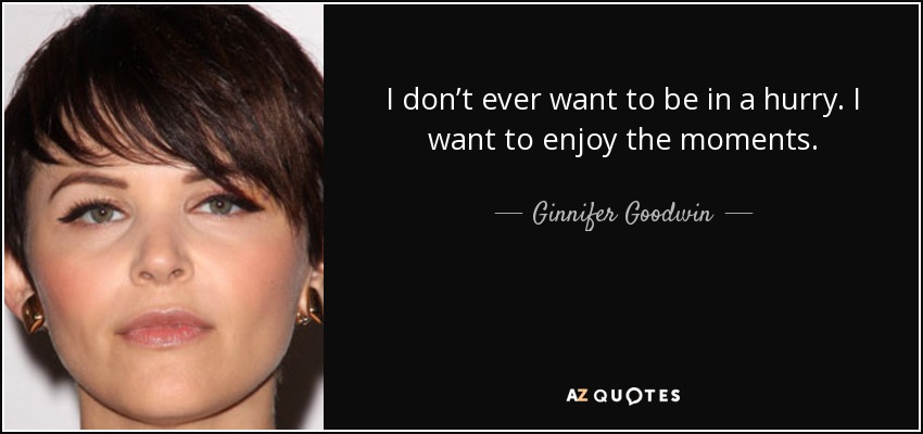 I don’t ever want to be in a hurry. I want to enjoy the moments. - Ginnifer Goodwin